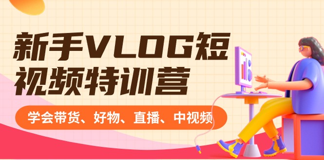新手VLOG短视频特训营：学会带货、好物、直播、中视频、赚Q方法（16节课）-旺铺专家