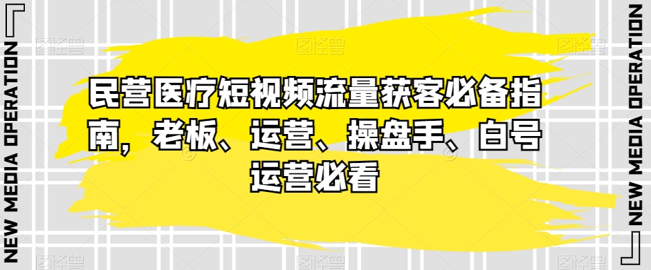 民营医疗短视频流量获客必备指南，老板、运营、操盘手、白号运营必看-旺铺专家