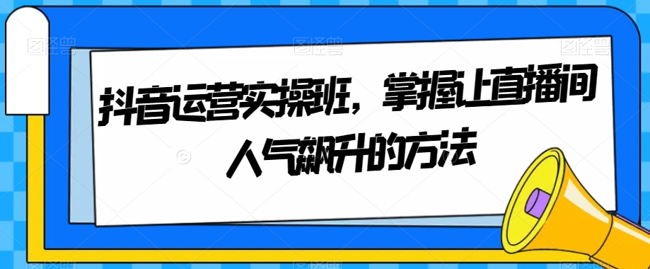 抖音运营实操班，掌握让直播间人气飙升的方法-旺铺专家