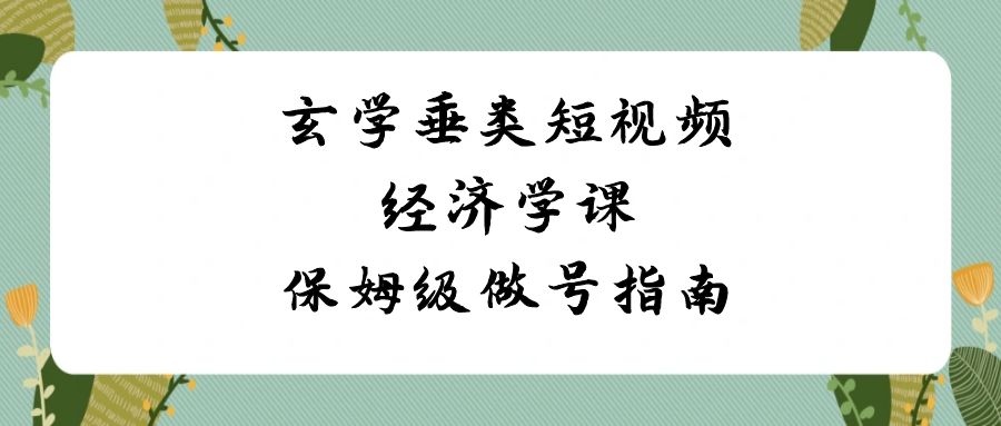 玄学垂类短视频经济学课，保姆级做号指南（8节课）-旺铺专家