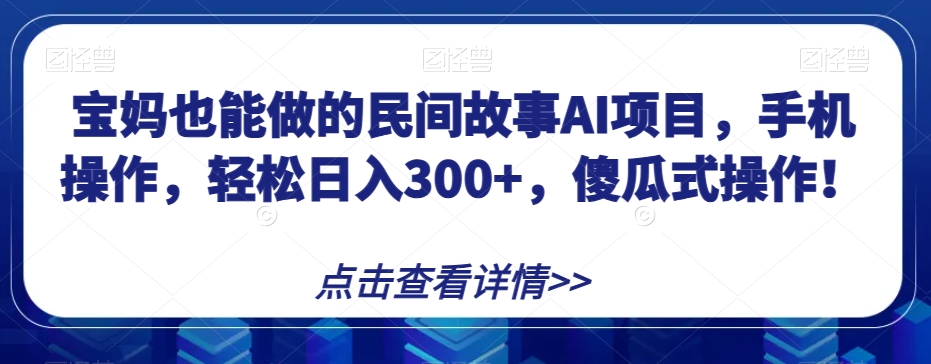 宝妈也能做的民间故事AI项目，手机操作，轻松日入300+，傻瓜式操作！【揭秘】-旺铺专家