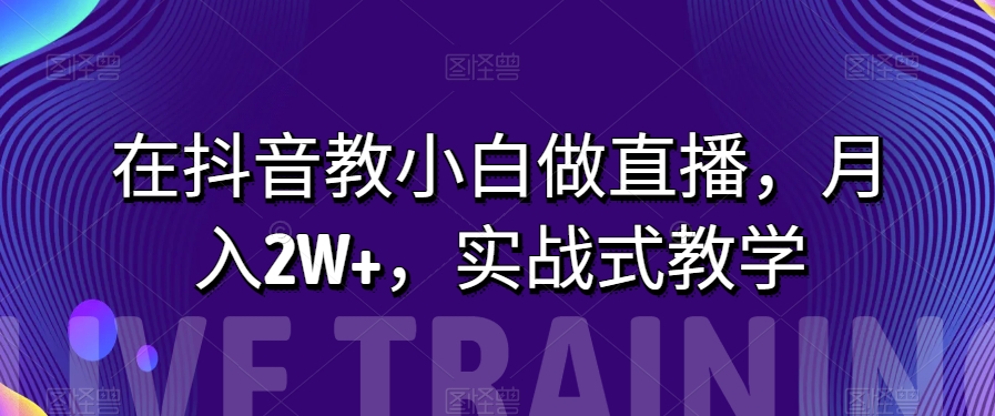 在抖音教小白做直播，月入2W+，实战式教学【揭秘】-旺铺专家