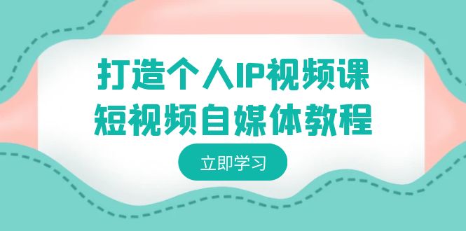 打造个人IP视频课-短视频自媒体教程，个人IP如何定位，如何变现-旺铺专家