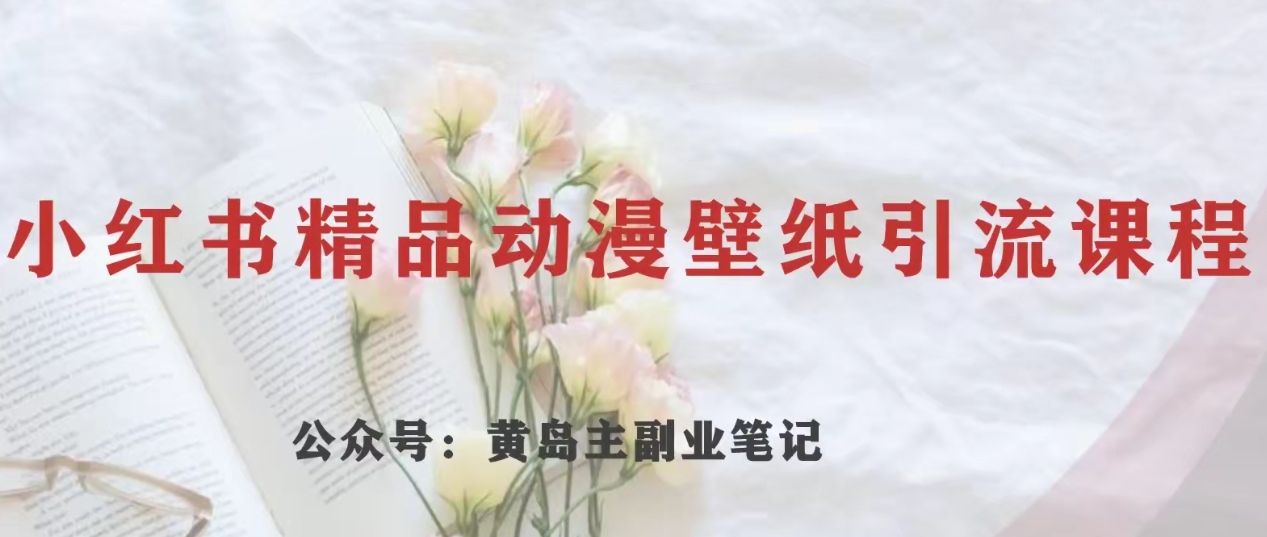 黄岛主·小红书精品动漫壁纸引流变现项目，一条龙变现玩法分享-旺铺专家