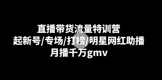 直播带货流量特训营：起新号/专场/打榜/明星网红助播，月播千万gmv-旺铺专家
