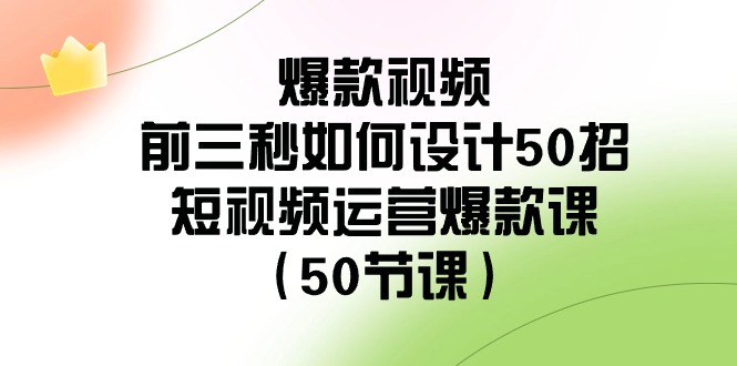 爆款视频前三秒如何设计50招：短视频运营爆款课（50节课）-旺铺专家