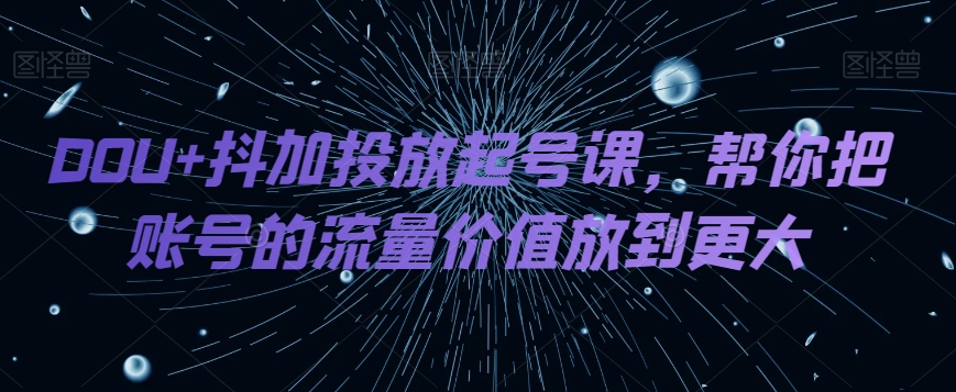 DOU+抖加投放起号课，帮你把账号的流量价值放到更大-旺铺专家
