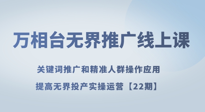 万相台无界推广线上课关键词推广和精准人群操作应用，提高无界投产实操运营【22期】-旺铺专家