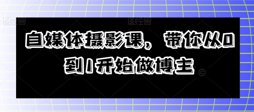 自媒体摄影课，带你从0到1开始做博主-旺铺专家