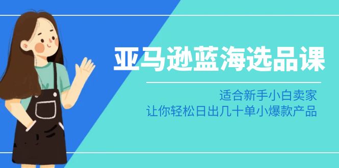 亚马逊蓝海选品课：适合新手小白卖家，让你轻松日出几十单小爆款产品-旺铺专家