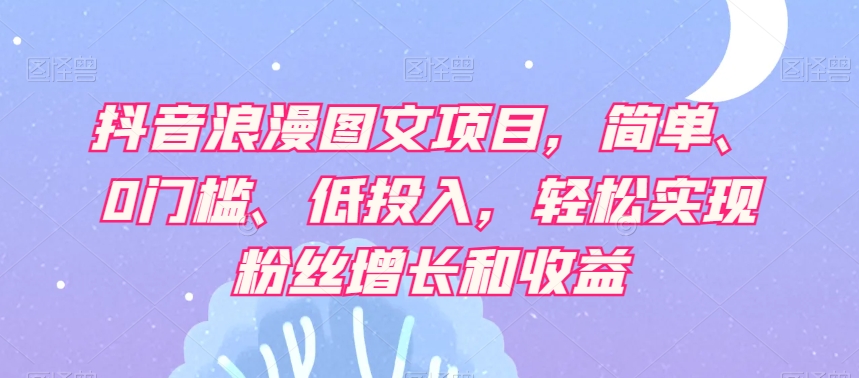 抖音浪漫图文项目，简单、0门槛、低投入，轻松实现粉丝增长和收益-旺铺专家