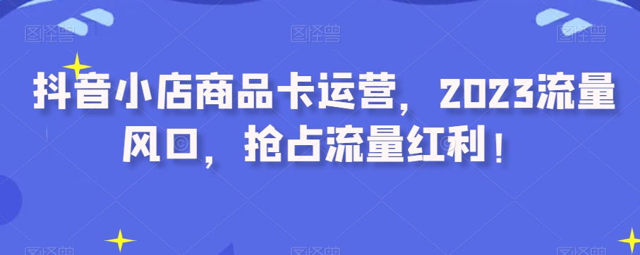 抖音小店商品卡运营，2023流量风口，抢占流量红利！-旺铺专家