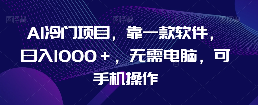 AI冷门项目，靠一款软件，日入1000＋，无需电脑，可手机操作【揭秘】-旺铺专家