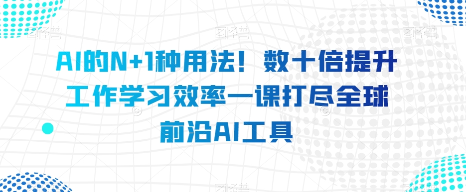 AI的N+1种用法！数十倍提升工作学习效率一课打尽全球前沿AI工具-旺铺专家