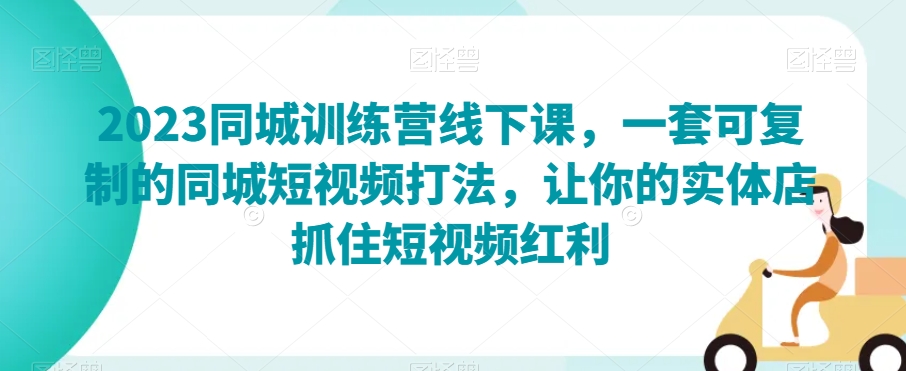 2023同城训练营线下课，一套可复制的同城短视频打法，让你的实体店抓住短视频红利-旺铺专家