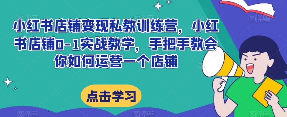 小红书店铺变现私教训练营，小红书店铺0-1实战教学，手把手教会你如何运营一个店铺-旺铺专家