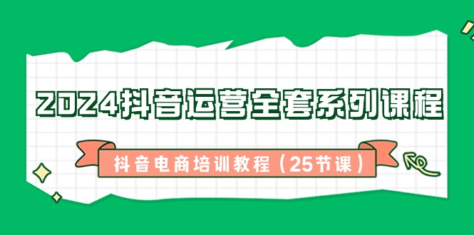 2024抖音运营全套系列课程，抖音电商培训教程（25节课）-旺铺专家