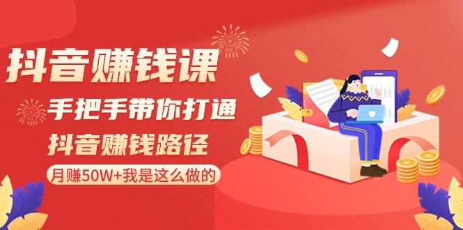 抖音赚钱课：手把手带你打通抖音赚钱路径，月赚50W+我是这么做的！-旺铺专家
