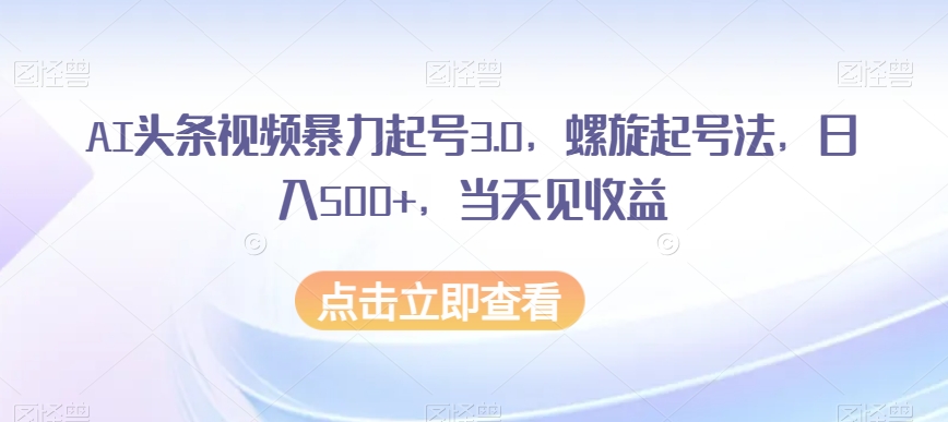 AI头条视频暴力起号3.0，螺旋起号法，日入500+，当天见收益【揭秘】-旺铺专家