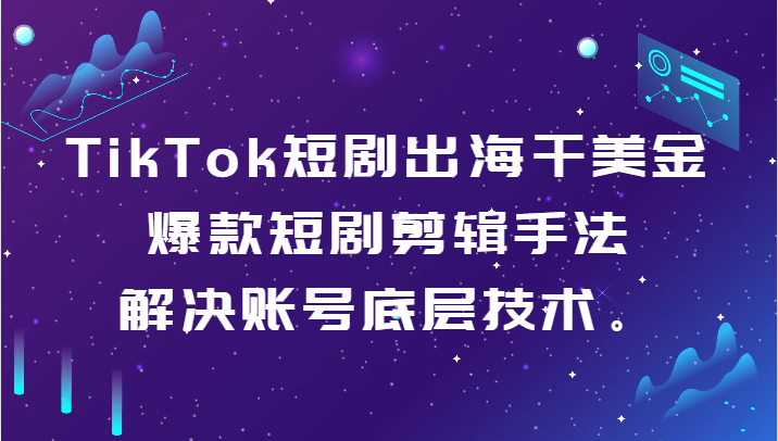 TikTok短剧出海干美金-爆款短剧剪辑手法，解决账号底层技术。-旺铺专家