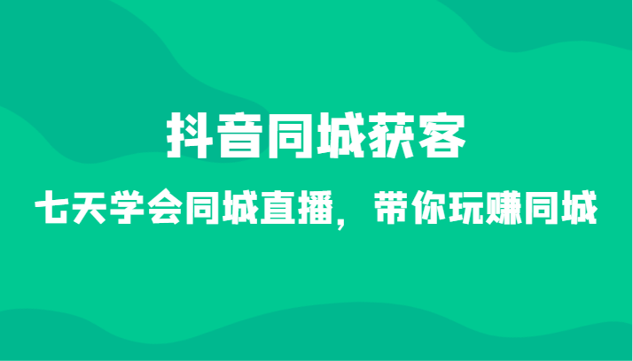 抖音同城获客-七天学会同城直播，带你玩赚同城（34节课）-旺铺专家