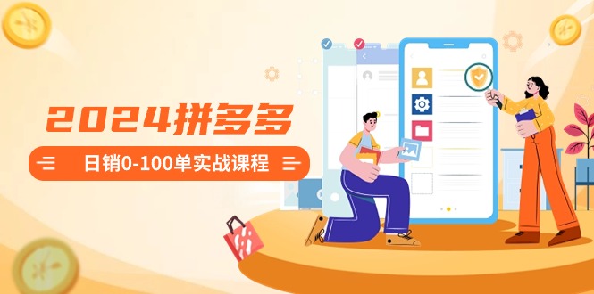 2024拼多多日销0-100单实战课程：新手注册开店到日销100单整套流程-旺铺专家