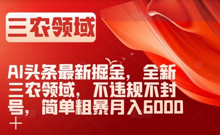 AI头条最新掘金，全新三农领域，不违规不封号，简单粗暴月入6000＋【揭秘】-旺铺专家