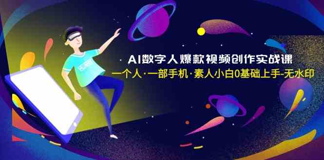 AI数字人爆款视频创作实战课，一个人一部手机·素人小白0基础上手-旺铺专家