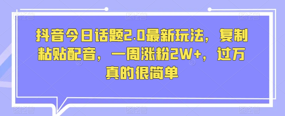 抖音今日话题2.0最新玩法，复制粘贴配音，一周涨粉2W+，过万真的很简单-旺铺专家