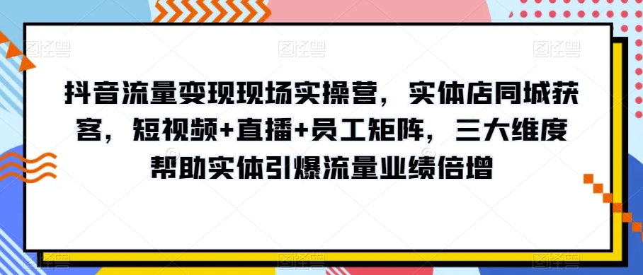 抖音流量变现现场实操营，实体店同城获客，短视频+直播+员工矩阵，三大维度帮助实体引爆流量业绩倍增-旺铺专家