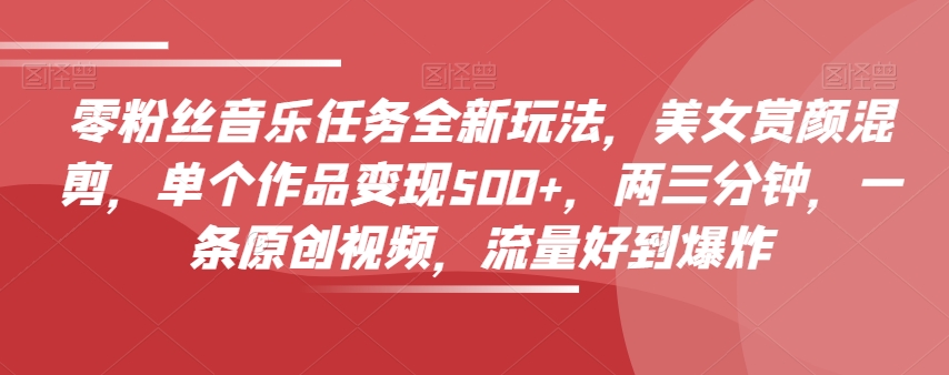 零粉丝音乐任务全新玩法，美女赏颜混剪，单个作品变现500+，两三分钟，一条原创视频，流量好到爆炸-旺铺专家