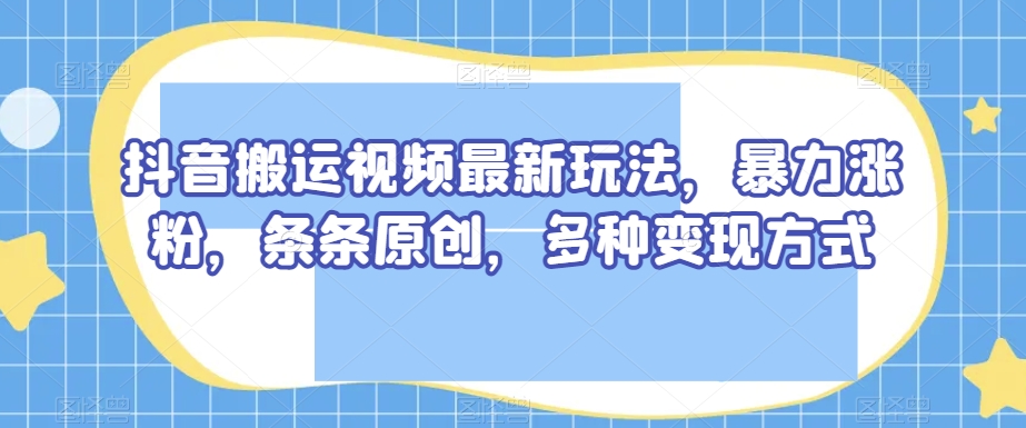 抖音搬运视频最新玩法，暴力涨粉，条条原创，多种变现方式【揭秘】-旺铺专家