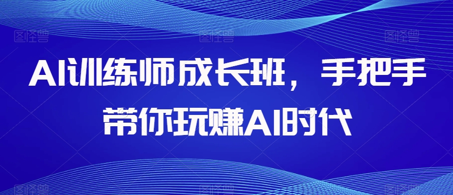 AI训练师成长班，手把手带你玩赚AI时代-旺铺专家