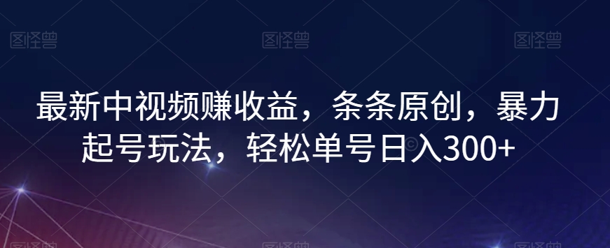 最新中视频赚收益，条条原创，暴力起号玩法，轻松单号日入300+【揭秘】-旺铺专家