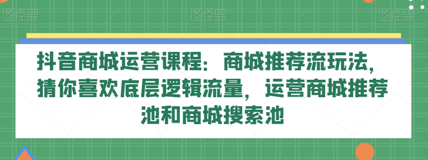 抖音商城运营课程：商城推荐流玩法，猜你喜欢底层逻辑流量，运营商城推荐池和商城搜索池-旺铺专家