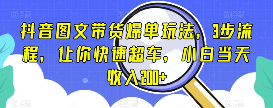 抖音图文带货爆单玩法，3步流程，让你快速超车，小白当天收入200+【揭秘】-旺铺专家