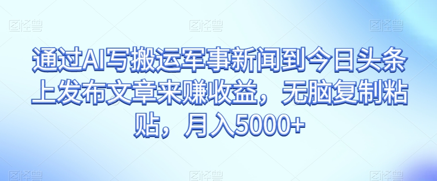 通过AI写搬运军事新闻到今日头条上发布文章来赚收益，无脑复制粘贴，月入5000+【揭秘】-旺铺专家