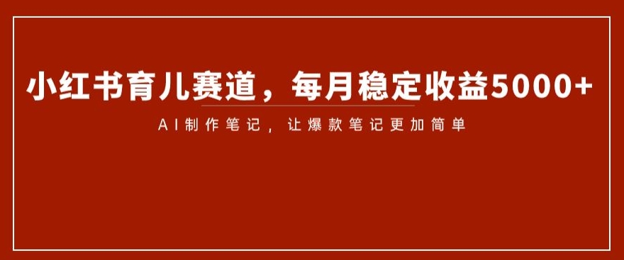 小红书育儿赛道，每月稳定收益5000+，AI制作笔记让爆款笔记更加简单【揭秘】-旺铺专家