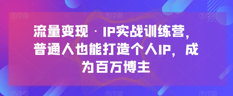 流量变现·IP实战训练营，普通人也能打造个人IP，成为百万博主-旺铺专家