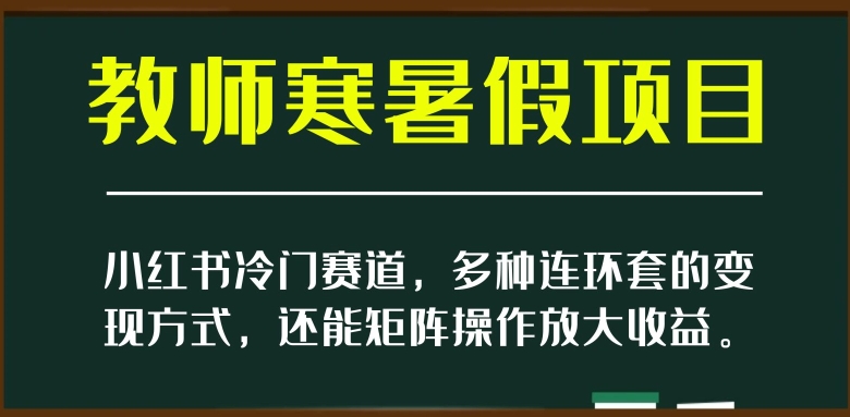 小红书冷门赛道，教师寒暑假项目，多种连环套的变现方式，还能矩阵操作放大收益【揭秘】-旺铺专家