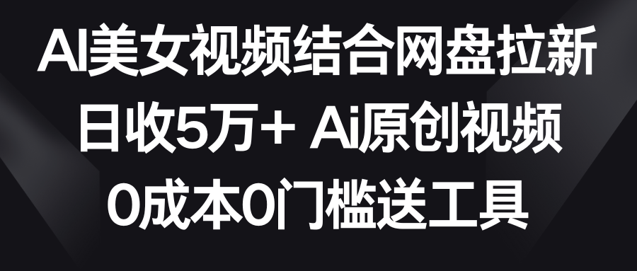 AI美女视频结合网盘拉新，日收5万+ 两分钟一条Ai原创视频，0成本0门槛送工具-旺铺专家