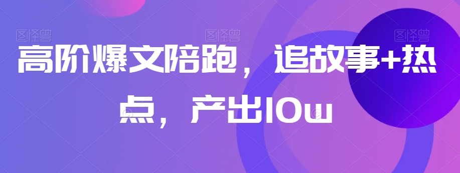 高阶爆文陪跑，追故事+热点，产出10w+-旺铺专家