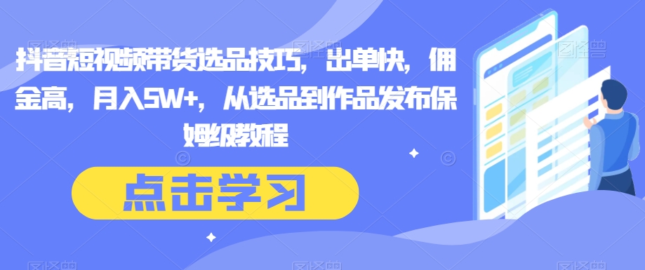 抖音短视频带货选品技巧，出单快，佣金高，月入5W+，从选品到作品发布保姆级教程-旺铺专家