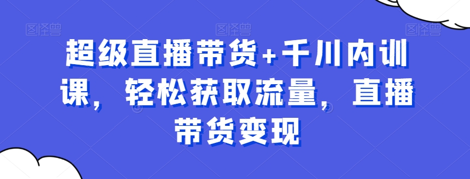 超级直播带货+千川内训课，轻松获取流量，直播带货变现-旺铺专家
