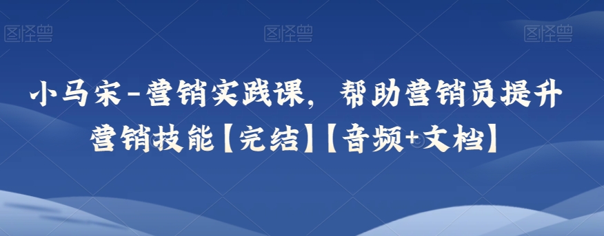 小马宋-营销实践课，帮助营销员提升营销技能【完结】【音频+文档】-旺铺专家