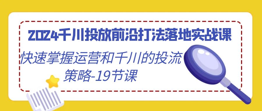 2024千川投放前沿打法落地实战课，快速掌握运营和千川的投流策略（19节课）-旺铺专家