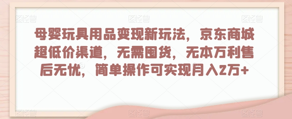母婴玩具用品变现新玩法，京东商城超低价渠道，简单操作可实现月入2万+【揭秘】-旺铺专家