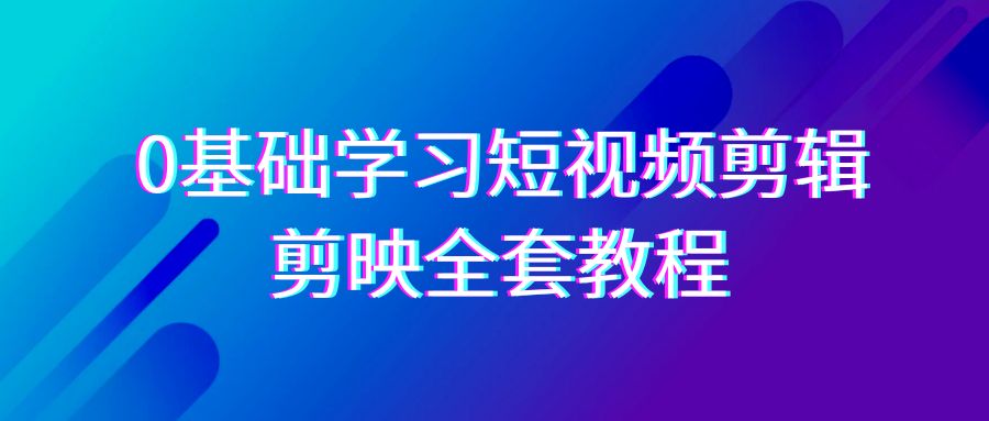0基础系统学习短视频剪辑，剪映全套33节教程，全面覆盖剪辑功能-旺铺专家