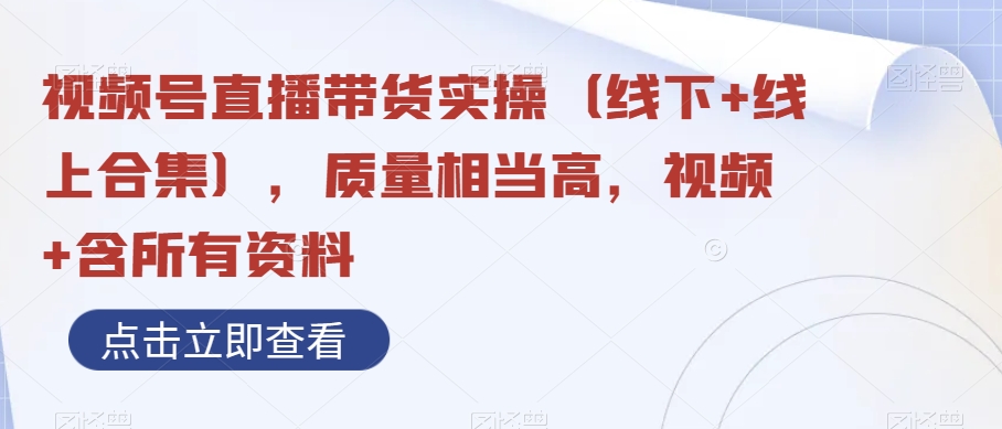视频号直播带货实操（线下+线上合集），质量相当高，视频+含所有资料-旺铺专家