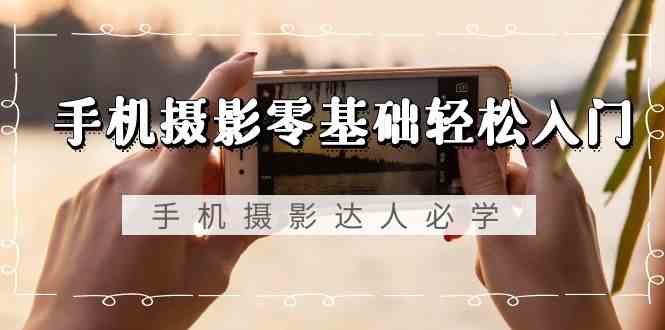 手机摄影零基础轻松入门-手机摄影达人必学，不限手机品牌（无水印课程）-旺铺专家